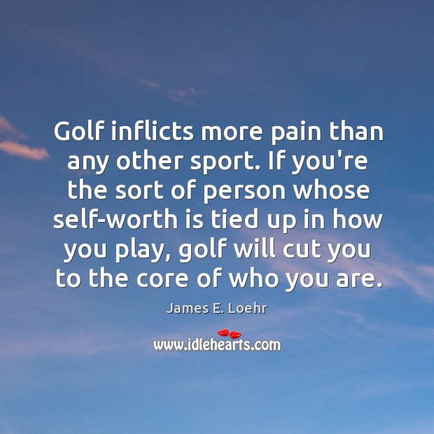 Golf inflicts more pain than any other sport. If you’re the sort James E. Loehr Picture Quote