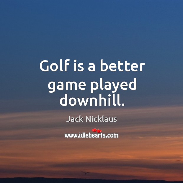 Golf is a better game played downhill. Jack Nicklaus Picture Quote
