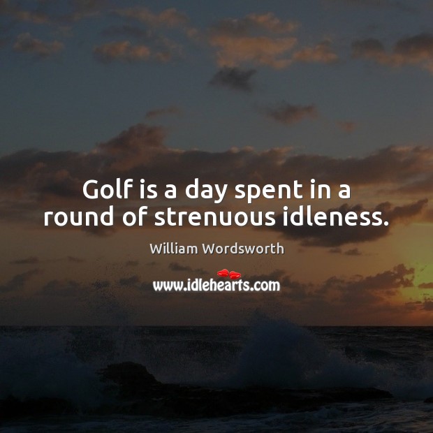 Golf is a day spent in a round of strenuous idleness. William Wordsworth Picture Quote