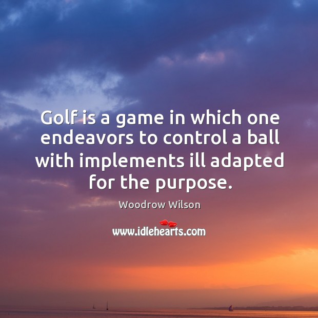 Golf is a game in which one endeavors to control a ball with implements ill adapted for the purpose. Woodrow Wilson Picture Quote