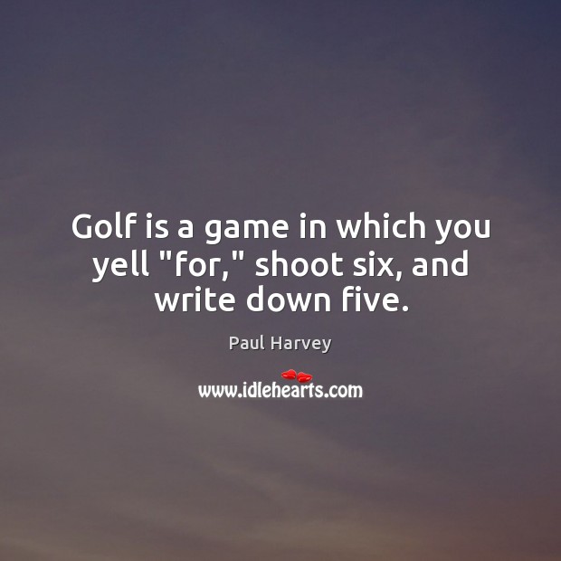 Golf is a game in which you yell “for,” shoot six, and write down five. Paul Harvey Picture Quote