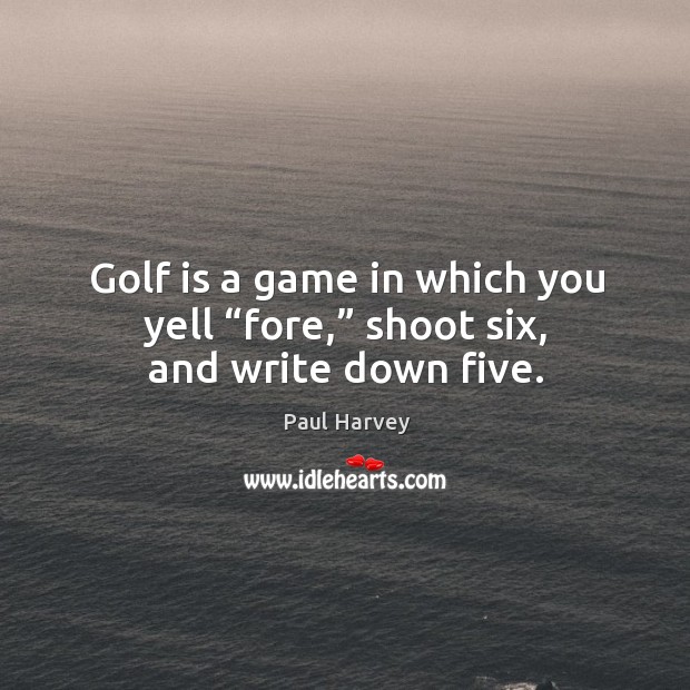 Golf is a game in which you yell “fore,” shoot six, and write down five. Paul Harvey Picture Quote