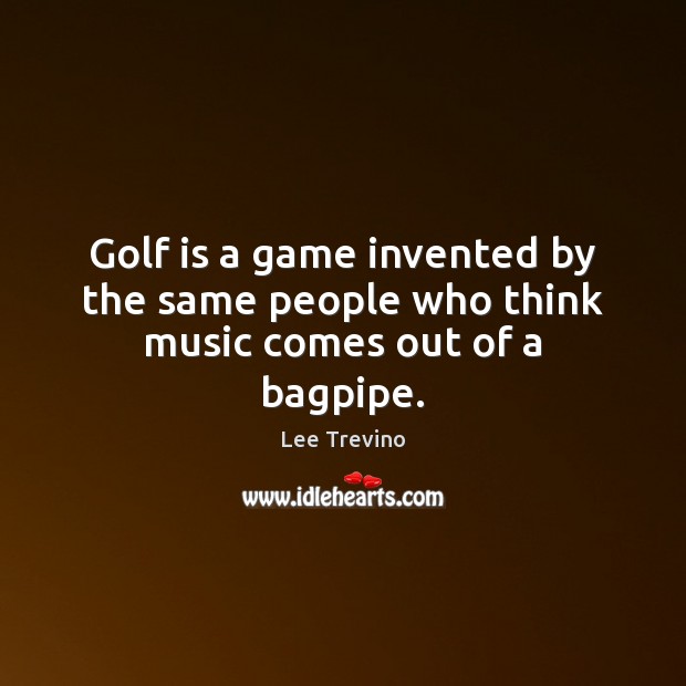 Golf is a game invented by the same people who think music comes out of a bagpipe. Image