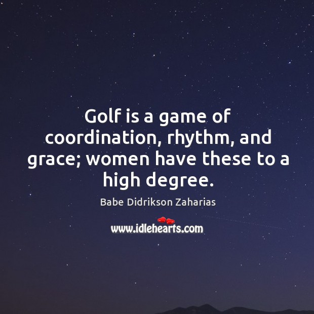 Golf is a game of coordination, rhythm, and grace; women have these to a high degree. Babe Didrikson Zaharias Picture Quote