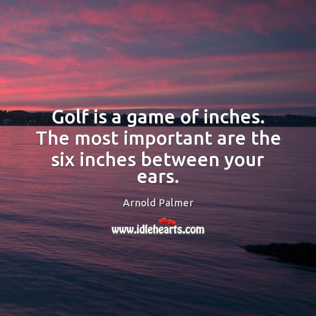 Golf is a game of inches. The most important are the six inches between your ears. Arnold Palmer Picture Quote