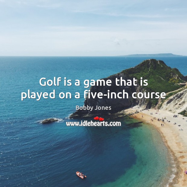 Golf is a game that is played on a five-inch course Bobby Jones Picture Quote