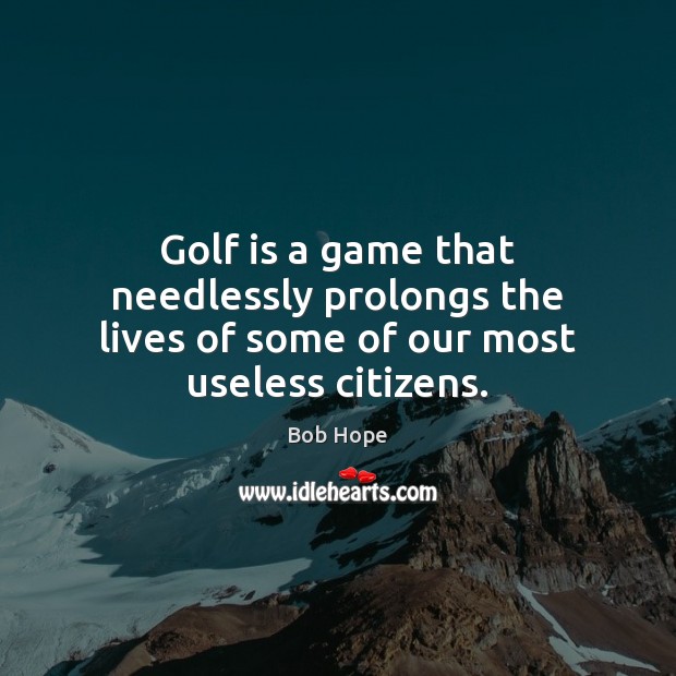 Golf is a game that needlessly prolongs the lives of some of our most useless citizens. Image