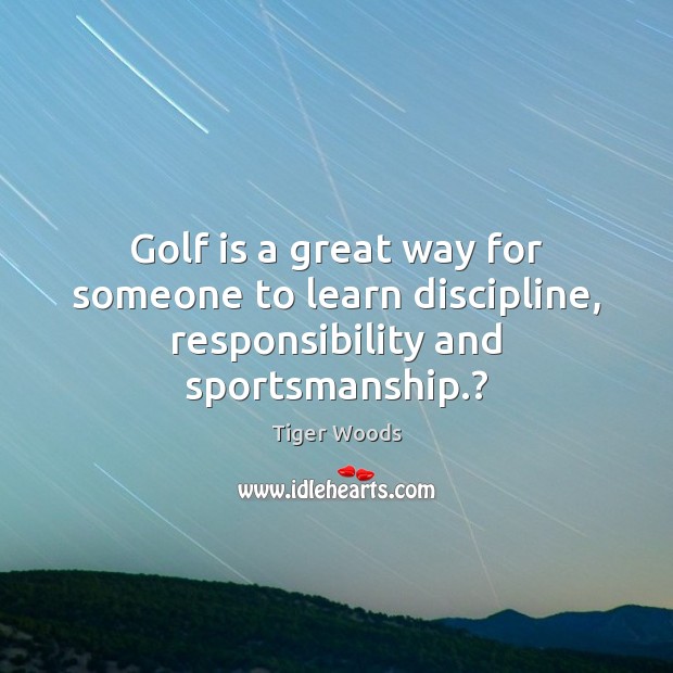 Golf is a great way for someone to learn discipline, responsibility and sportsmanship.? Tiger Woods Picture Quote