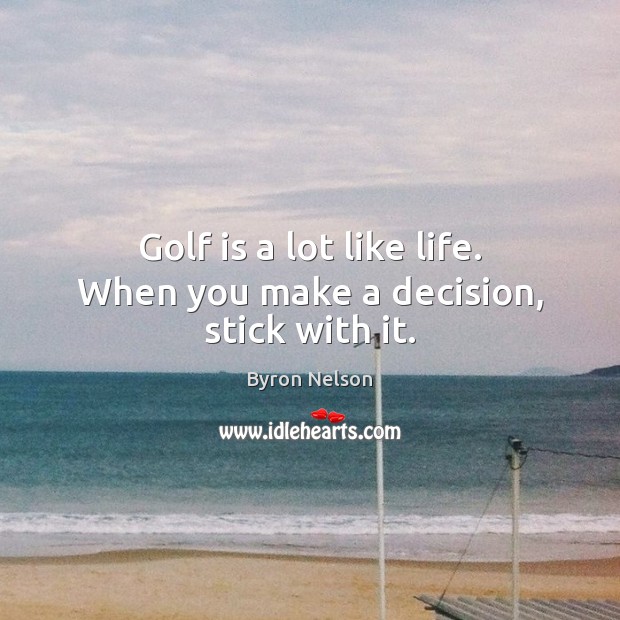 Golf is a lot like life. When you make a decision, stick with it. Image