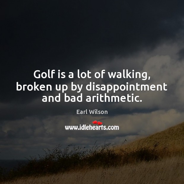 Golf is a lot of walking, broken up by disappointment and bad arithmetic. Earl Wilson Picture Quote