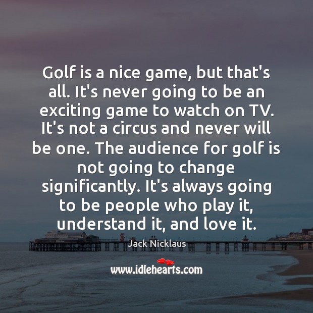 Golf is a nice game, but that’s all. It’s never going to Jack Nicklaus Picture Quote