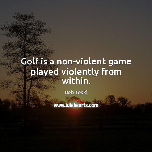 Golf is a non-violent game played violently from within. Bob Toski Picture Quote