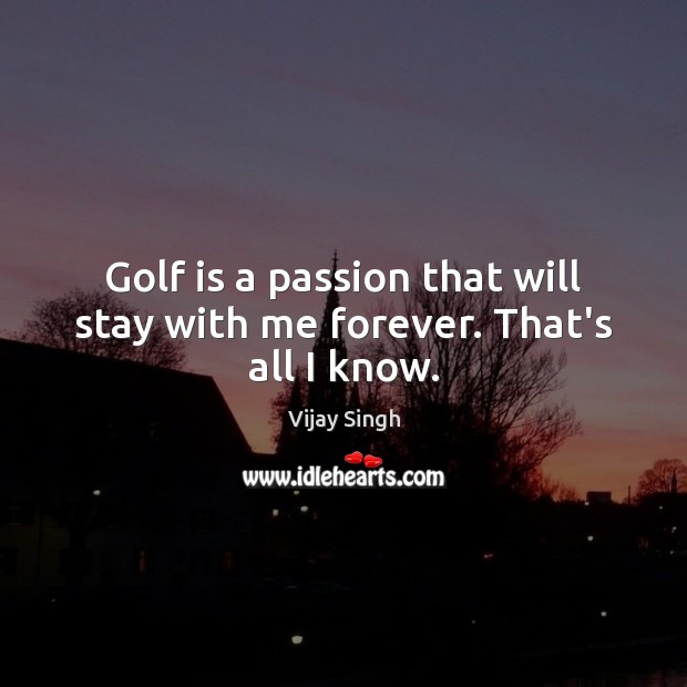 Golf is a passion that will stay with me forever. That’s all I know. Vijay Singh Picture Quote