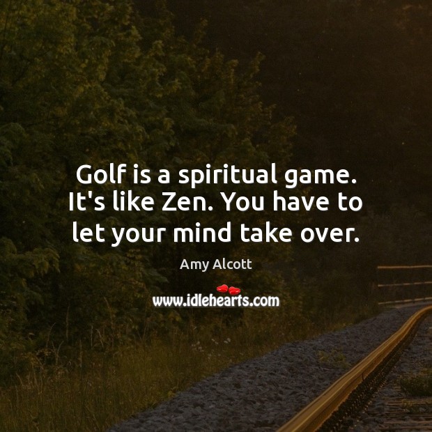 Golf is a spiritual game. It’s like Zen. You have to let your mind take over. Amy Alcott Picture Quote