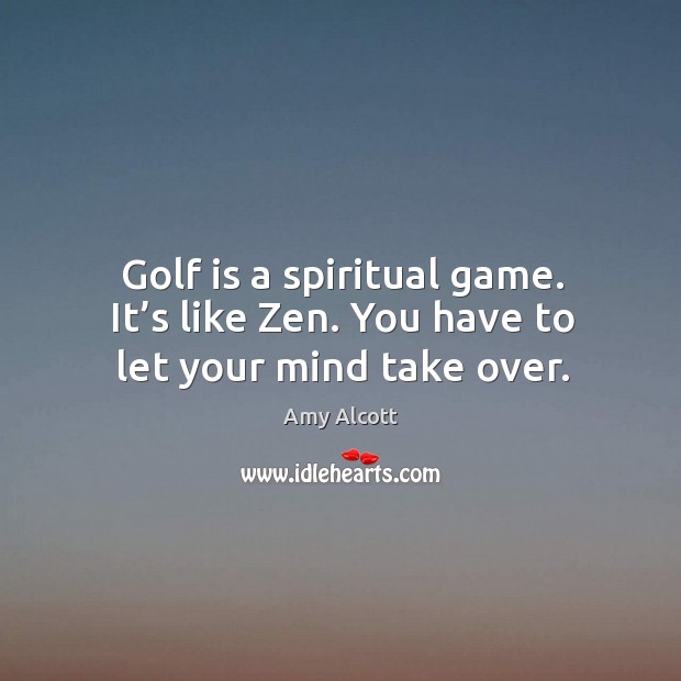 Golf is a spiritual game. It’s like zen. You have to let your mind take over. Amy Alcott Picture Quote