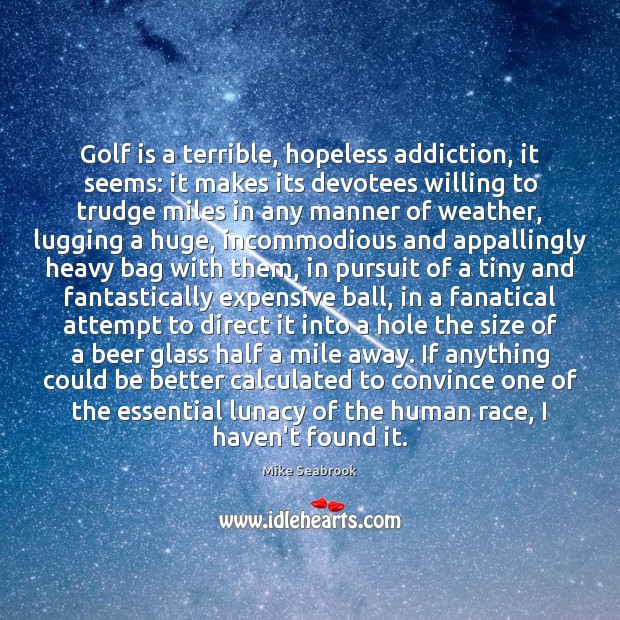 Golf is a terrible, hopeless addiction, it seems: it makes its devotees Image