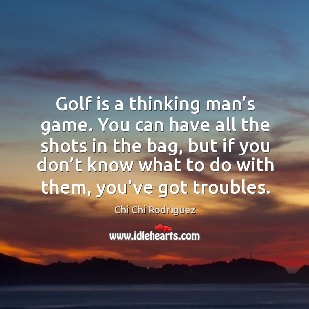 Golf is a thinking man’s game. You can have all the shots in the bag Chi Chi Rodriguez Picture Quote