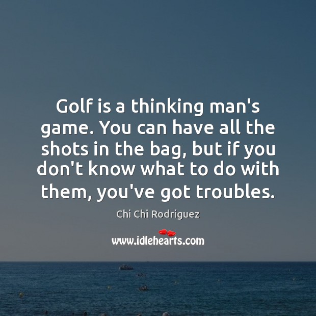 Golf is a thinking man’s game. You can have all the shots 