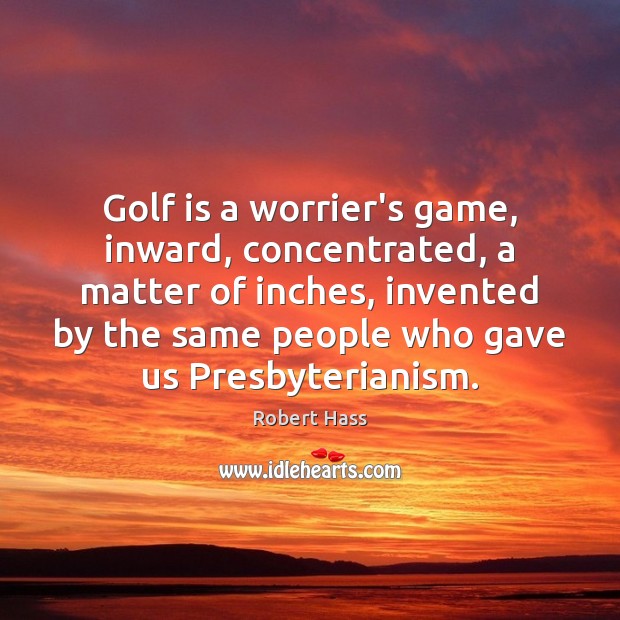Golf is a worrier’s game, inward, concentrated, a matter of inches, invented Robert Hass Picture Quote