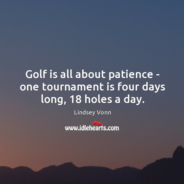 Golf is all about patience – one tournament is four days long, 18 holes a day. Lindsey Vonn Picture Quote