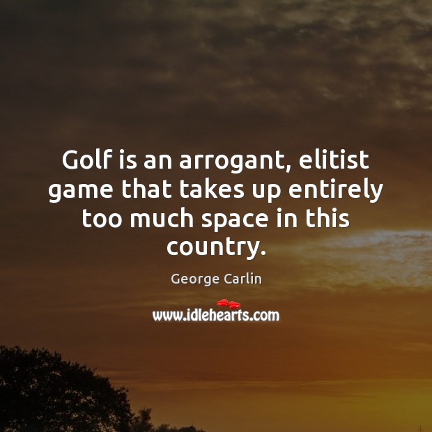Golf is an arrogant, elitist game that takes up entirely too much space in this country. Image