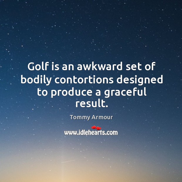 Golf is an awkward set of bodily contortions designed to produce a graceful result. Tommy Armour Picture Quote