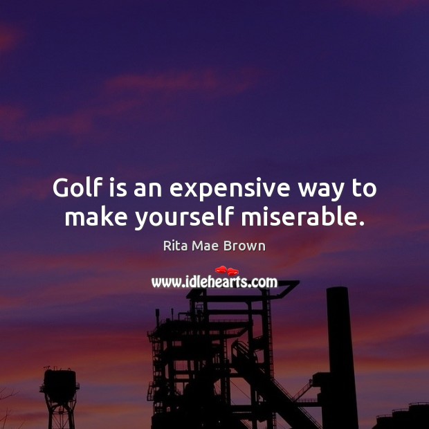 Golf is an expensive way to make yourself miserable. Rita Mae Brown Picture Quote