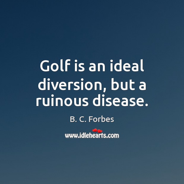 Golf is an ideal diversion, but a ruinous disease. B. C. Forbes Picture Quote