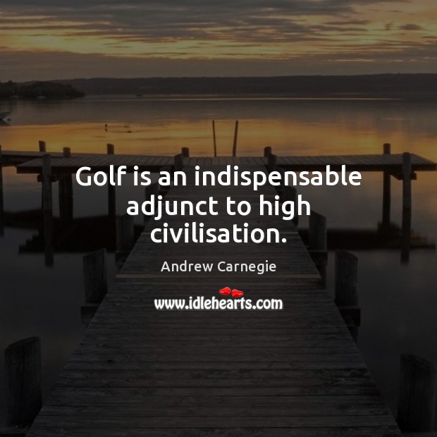 Golf is an indispensable adjunct to high civilisation. Andrew Carnegie Picture Quote