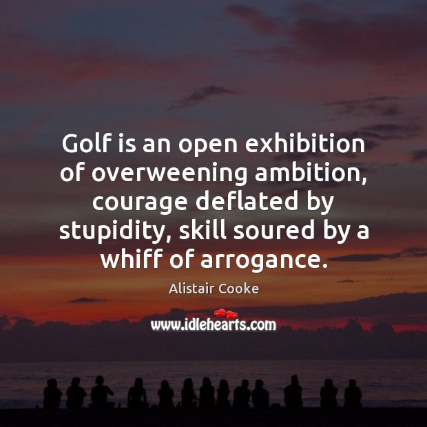 Golf is an open exhibition of overweening ambition, courage deflated by stupidity, Alistair Cooke Picture Quote