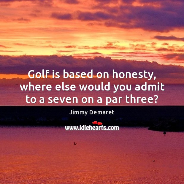 Golf is based on honesty, where else would you admit to a seven on a par three? Jimmy Demaret Picture Quote