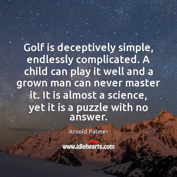 Golf is deceptively simple, endlessly complicated. A child can play it well Image