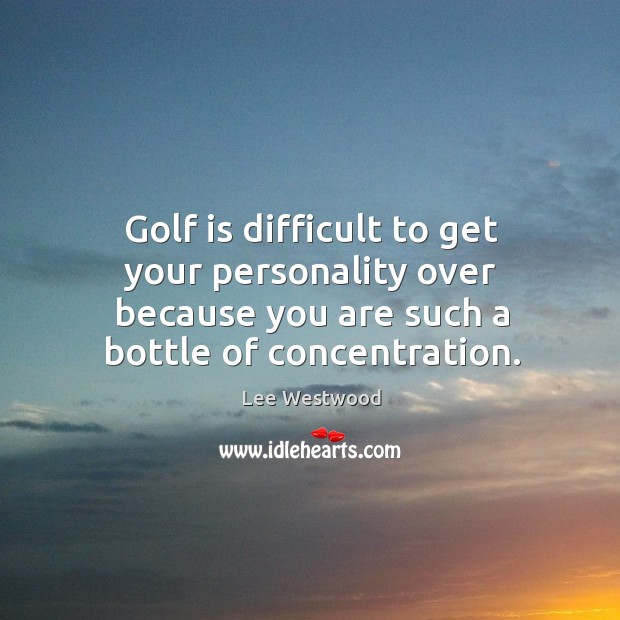 Golf is difficult to get your personality over because you are such a bottle of concentration. Lee Westwood Picture Quote