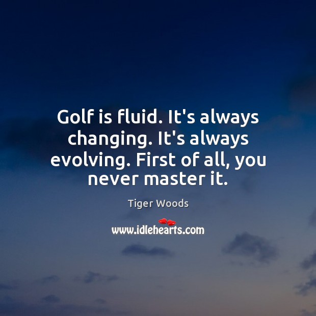 Golf is fluid. It’s always changing. It’s always evolving. First of all, Tiger Woods Picture Quote