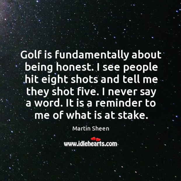 Golf is fundamentally about being honest. I see people hit eight shots and tell me they shot five. Martin Sheen Picture Quote