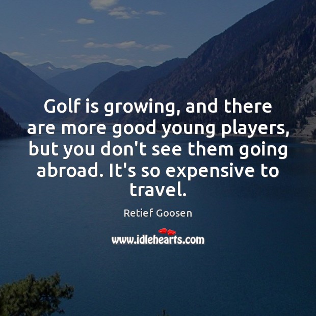 Golf is growing, and there are more good young players, but you Retief Goosen Picture Quote