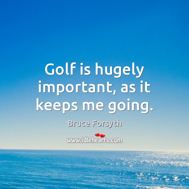 Golf is hugely important, as it keeps me going. Bruce Forsyth Picture Quote