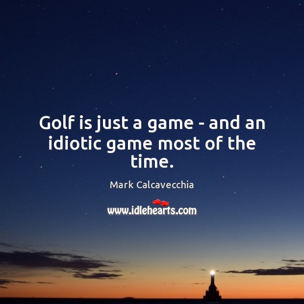 Golf is just a game – and an idiotic game most of the time. Mark Calcavecchia Picture Quote
