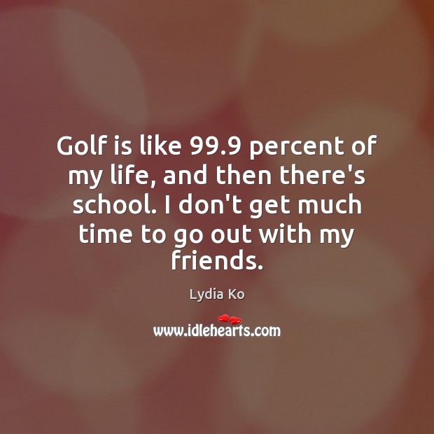 Golf is like 99.9 percent of my life, and then there’s school. I Lydia Ko Picture Quote