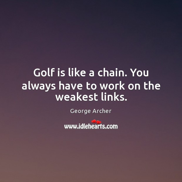 Golf is like a chain. You always have to work on the weakest links. Image