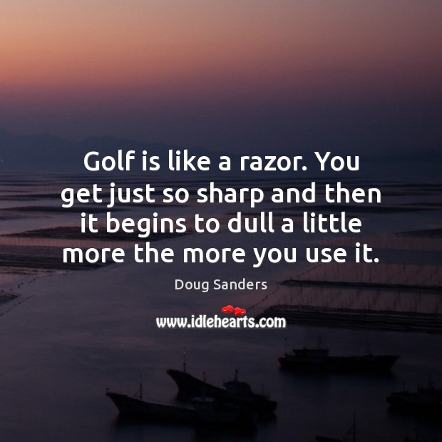 Golf is like a razor. You get just so sharp and then Doug Sanders Picture Quote