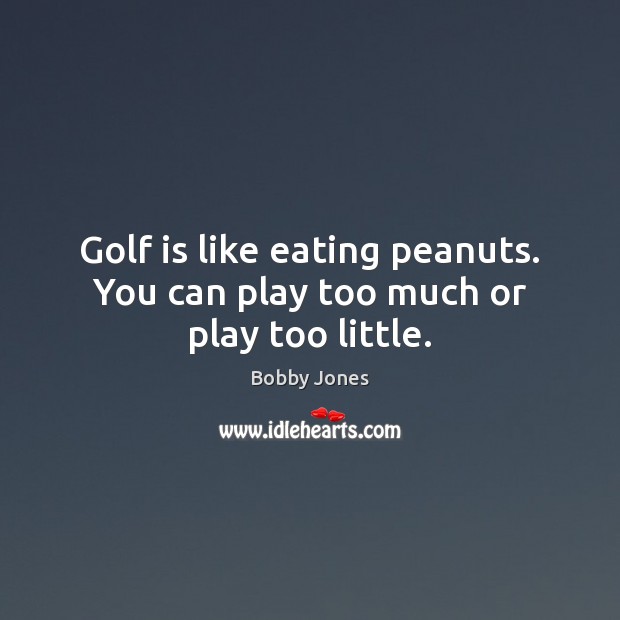 Golf is like eating peanuts. You can play too much or play too little. Bobby Jones Picture Quote