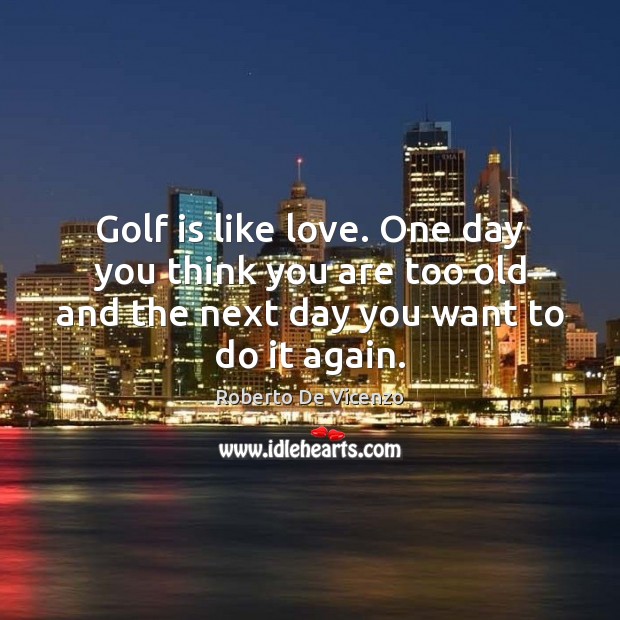 Golf is like love. One day you think you are too old Roberto De Vicenzo Picture Quote