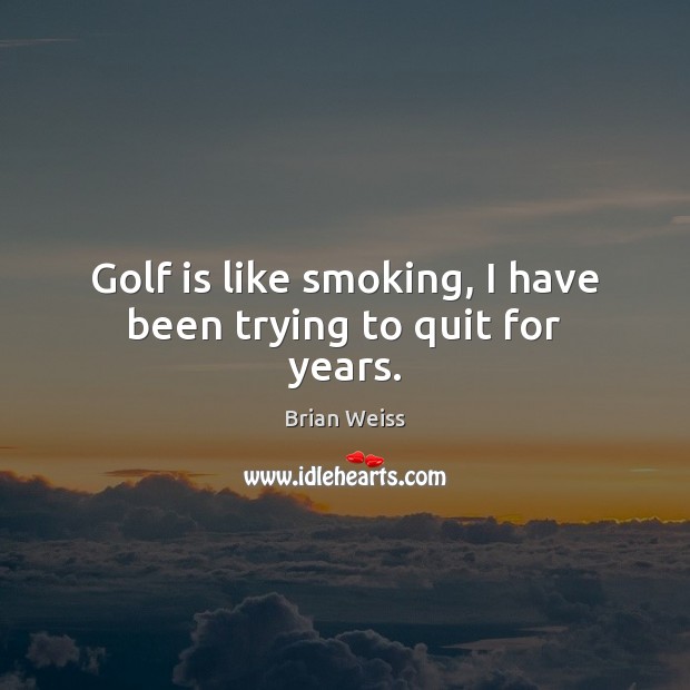 Golf is like smoking, I have been trying to quit for years. Brian Weiss Picture Quote