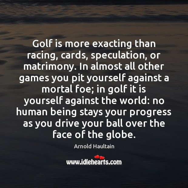 Golf is more exacting than racing, cards, speculation, or matrimony. In almost Arnold Haultain Picture Quote