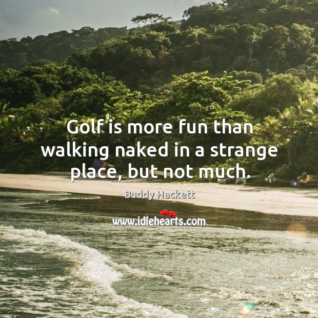 Golf is more fun than walking naked in a strange place, but not much. Buddy Hackett Picture Quote