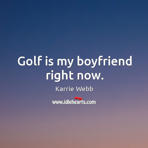 Golf is my boyfriend right now. Karrie Webb Picture Quote