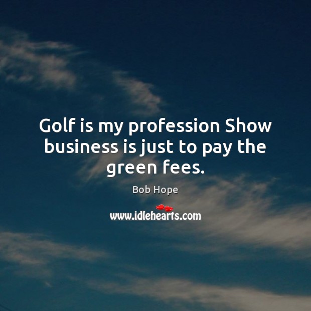 Golf is my profession Show business is just to pay the green fees. Image