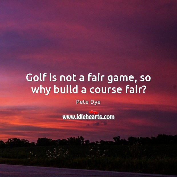Golf is not a fair game, so why build a course fair? Pete Dye Picture Quote