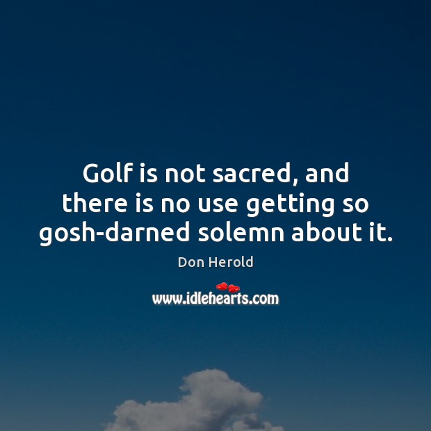 Golf is not sacred, and there is no use getting so gosh-darned solemn about it. Don Herold Picture Quote